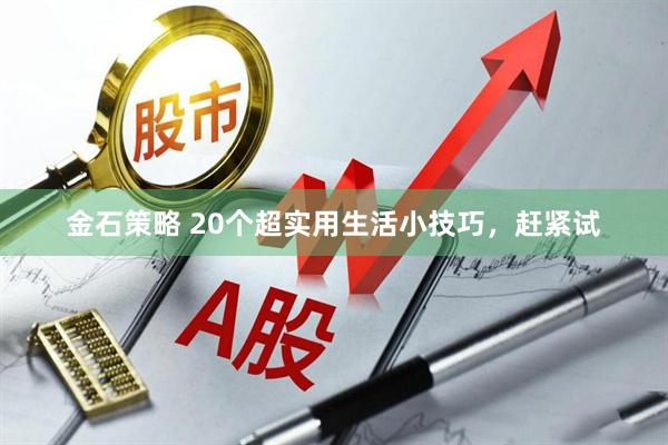 金石策略 20个超实用生活小技巧，赶紧试