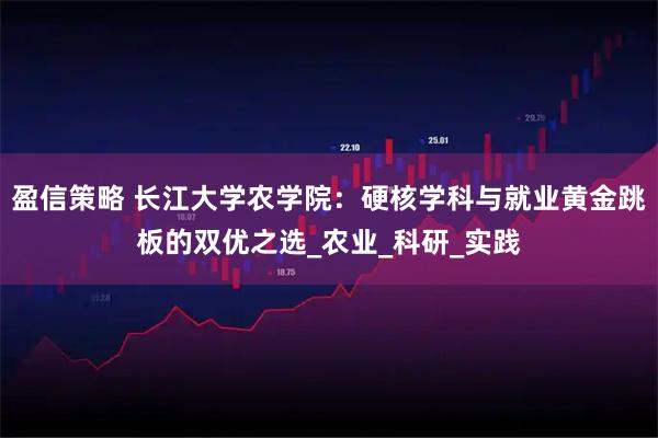 盈信策略 长江大学农学院：硬核学科与就业黄金跳板的双优之选_农业_科研_实践