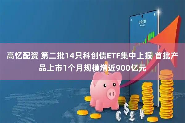 高忆配资 第二批14只科创债ETF集中上报 首批产品上市1个月规模增近900亿元