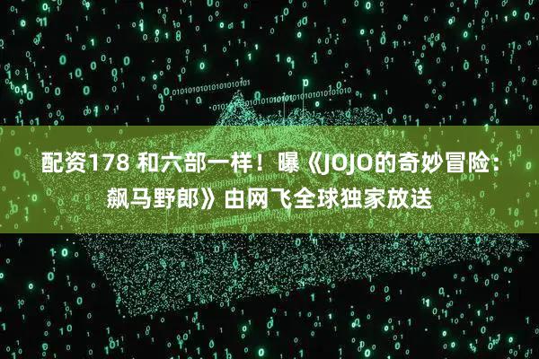 配资178 和六部一样！曝《JOJO的奇妙冒险：飙马野郎》由网飞全球独家放送