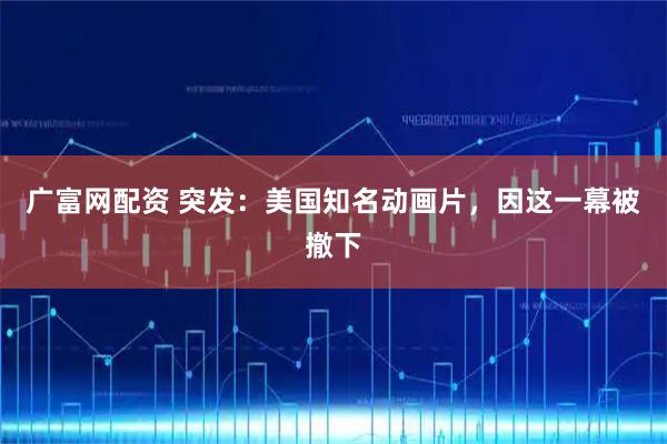 广富网配资 突发：美国知名动画片，因这一幕被撤下