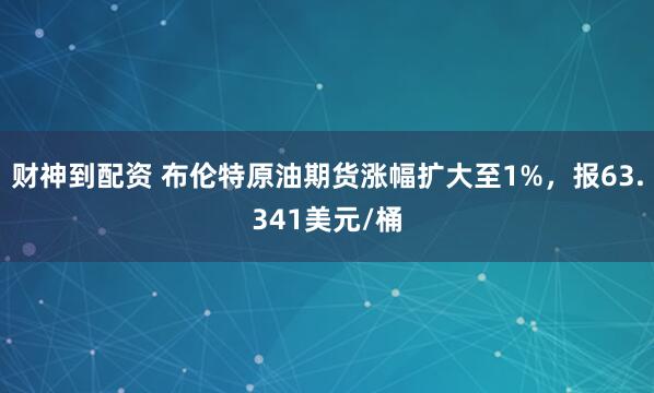 财神到配资 布伦特原油期货涨幅扩大至1%，报63.341美元/桶