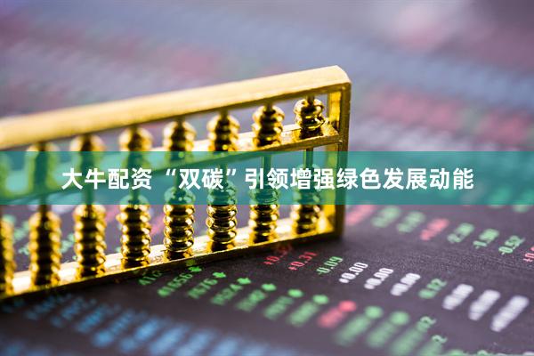 大牛配资 “双碳”引领增强绿色发展动能