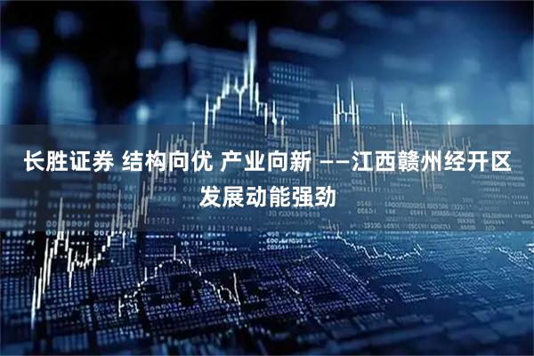 长胜证券 结构向优 产业向新 ——江西赣州经开区发展动能强劲