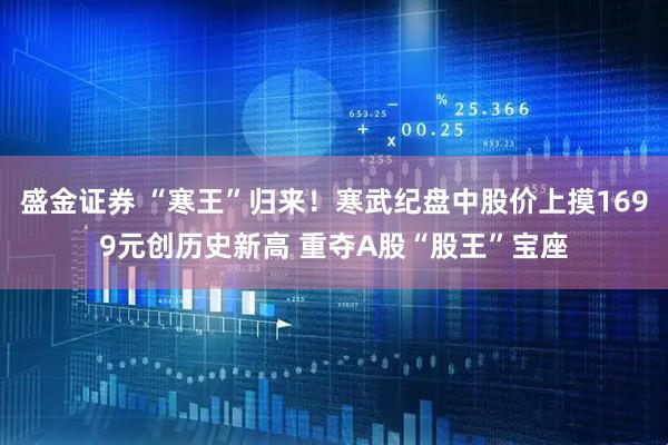 盛金证券 “寒王”归来！寒武纪盘中股价上摸1699元创历史新高 重夺A股“股王”宝座