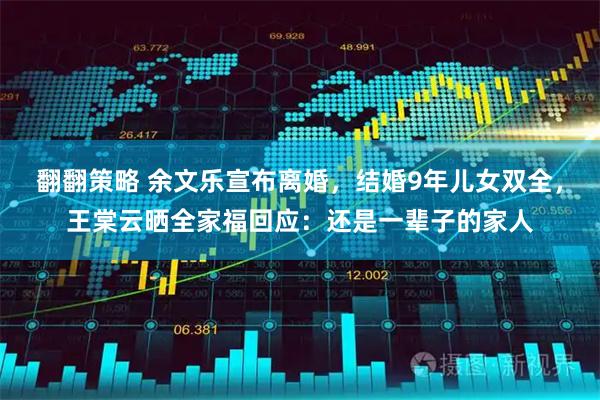 翻翻策略 余文乐宣布离婚，结婚9年儿女双全，王棠云晒全家福回应：还是一辈子的家人