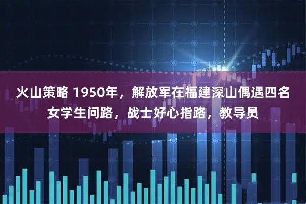 火山策略 1950年，解放军在福建深山偶遇四名女学生问路，战士好心指路，教导员